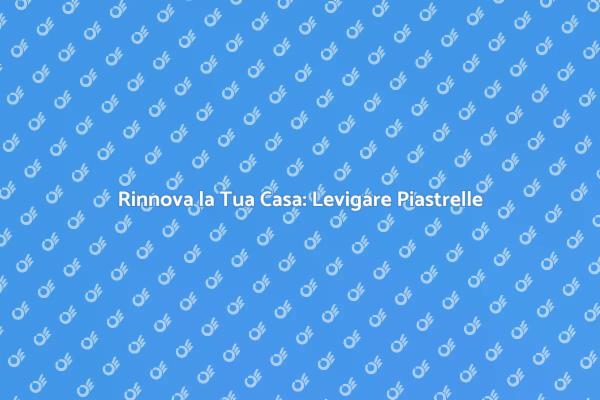 Trasforma i Pavimenti: Leviga le Piastrelle