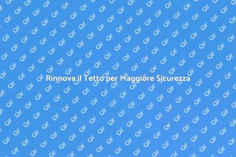 Rifacimento Tetto: Proteggi la Tua Casa
