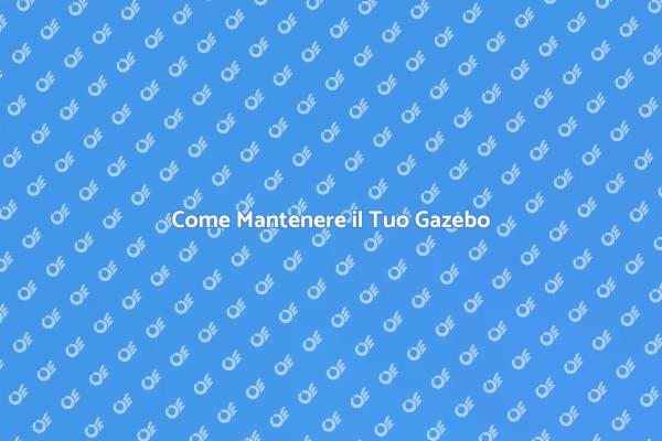 Manutenzione Gazebo: Consigli Utili