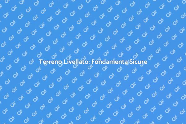 Livellamento Terreno: Fondamenta Forti