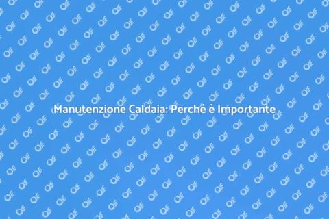 Manutenzione Caldaia: Guida Essenziale