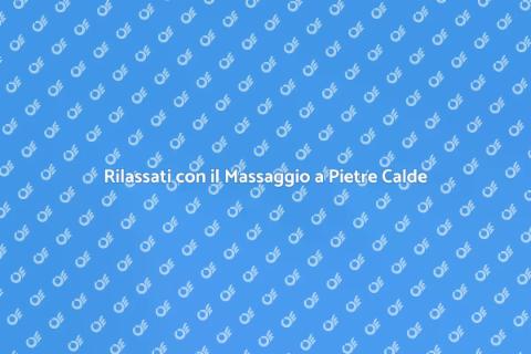 Massaggio con Pietre Calde per Benessere