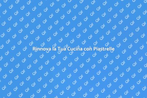 Piastrellare la Cucina: Rinnova ora!