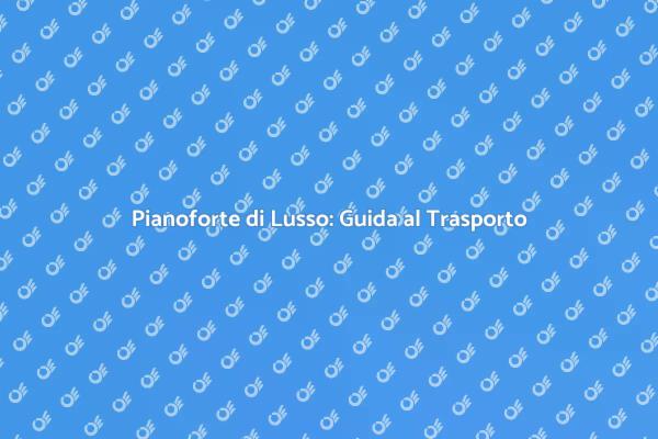 Guida al Trasporto di Pianoforti di Lusso