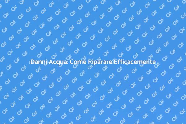 Danni Acqua: Cosa Fare Subito