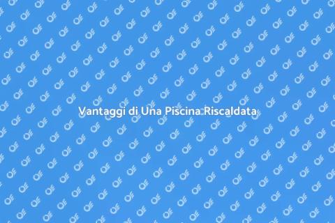 Piscina Riscaldata: Comfort Tutto l'Anno
