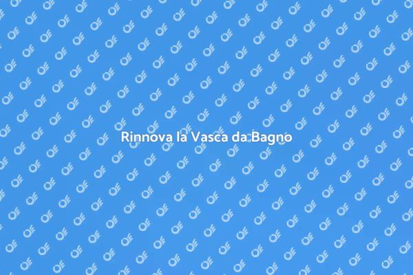 Rinnova la Tua Vasca da Bagno