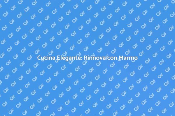 Trasforma la Cucina con il Marmo
