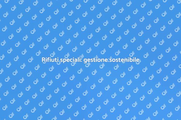 Rifiuti speciali: sfide e soluzioni