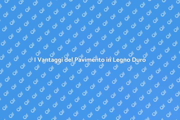 Perché Scegliere un Pavimento in Legno Duro?