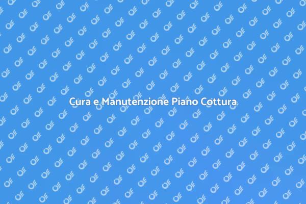 Guida alla Manutenzione del Piano Cottura