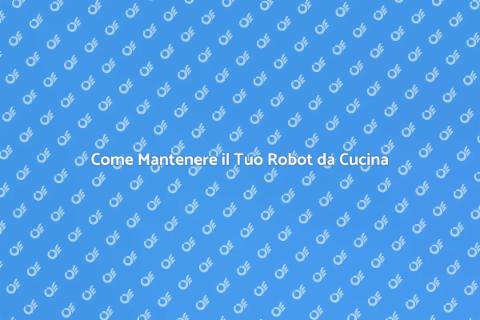 Manutenzione Robot da Cucina: Guida