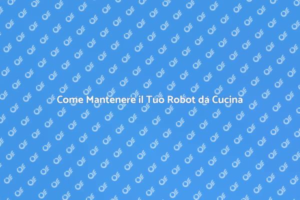 Cura e Manutenzione Robot da Cucina