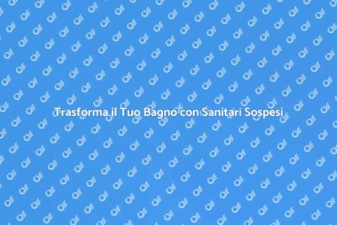 Sanitari Sospesi: Eleganza e Funzionalità