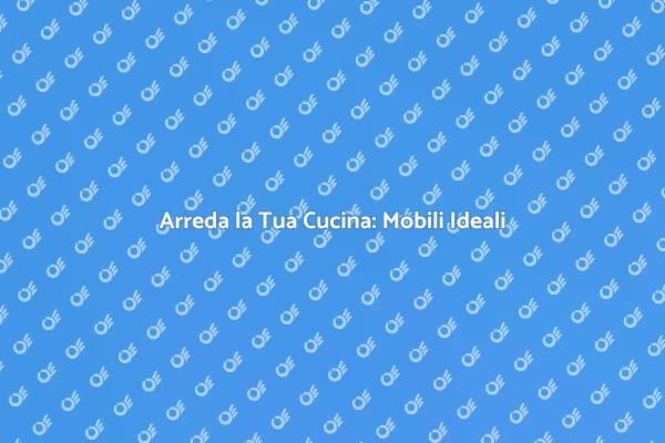 Mobili per la Cucina: Scegli con Cura