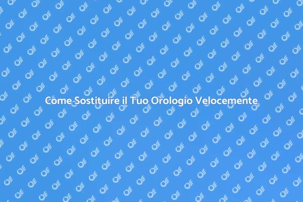 Sostituzione Orologi: Guida Facile e Veloce
