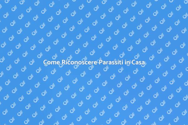 Parassiti in Casa: Come Riconoscerli