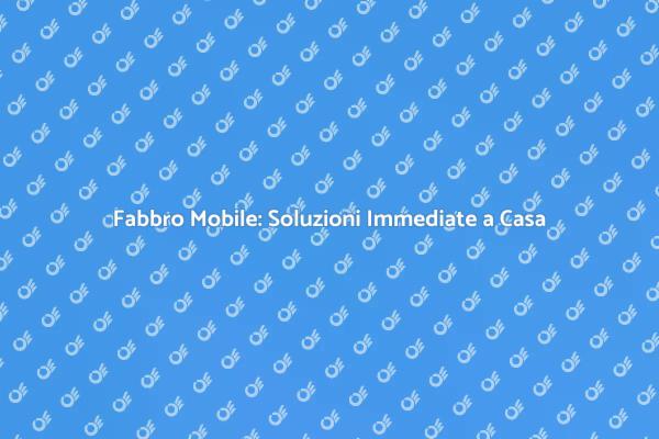 Fabbro Mobile: Servizi Rapidi e Sicuri