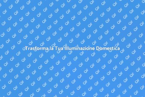 Aggiorna il Tuo Sistema di Illuminazione