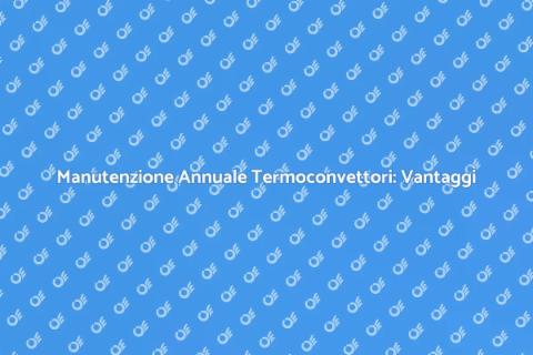 Manutenzione Termoconvettori: Guida Essenziale
