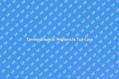 Termoidraulico: Soluzioni per la Casa