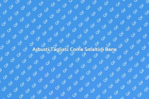 Smaltire Arbusto Tagliato: Guida Pratica
