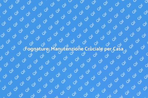 Manutenzione Fognature: Essenziale per Casa