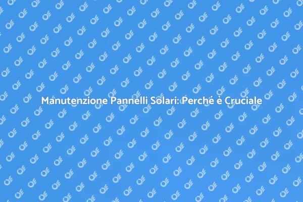 Pulizia Pannelli Solari: Perché è Fondamentale