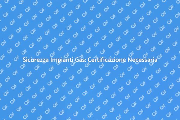 Certificazione Gas: Sicurezza Prima di Tutto