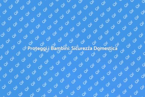 Sicurezza Casa Bambini: Ecco Come