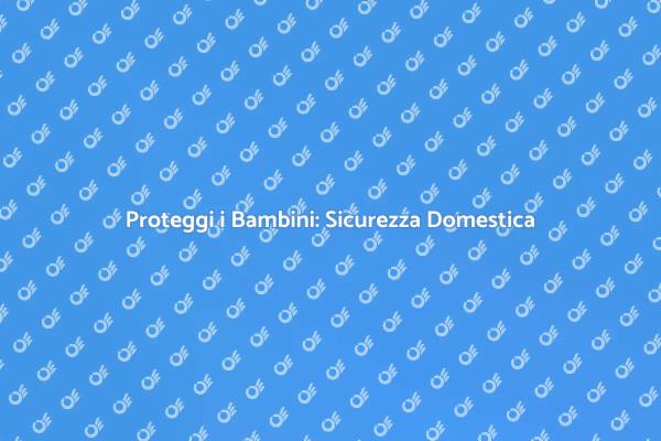 Sicurezza Domestica per Bambini: Guida Pratica