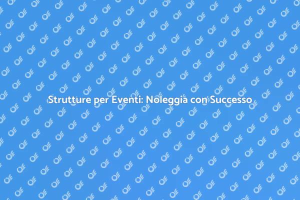 Noleggio Strutture: Il Tuo Evento di Successo