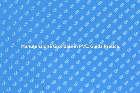 Grondaie in PVC: Assistenza e Manutenzione