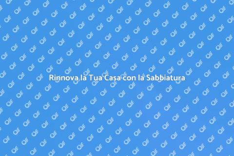 Sabbiatura della Casa: Rinnova il Tuo Spazio