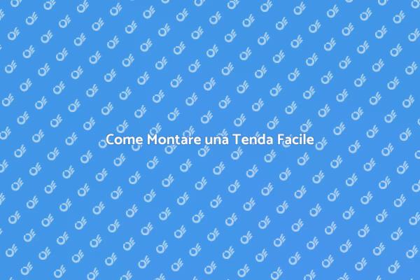 Montare una Tenda: Tutto Quello che Devi Sapere