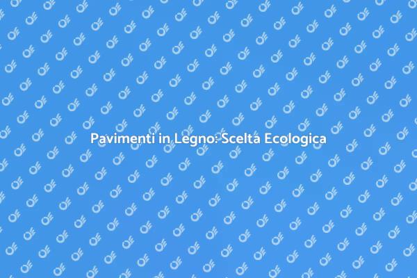 Sostenibilità nei Pavimenti in Legno
