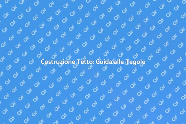Guida alla Costruzione di Tetti in Tegole