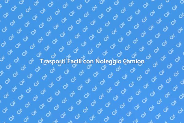 Guida al Noleggio di Camion per Trasporti