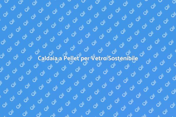 Innovazione: Caldaia a Pellet per Vetro