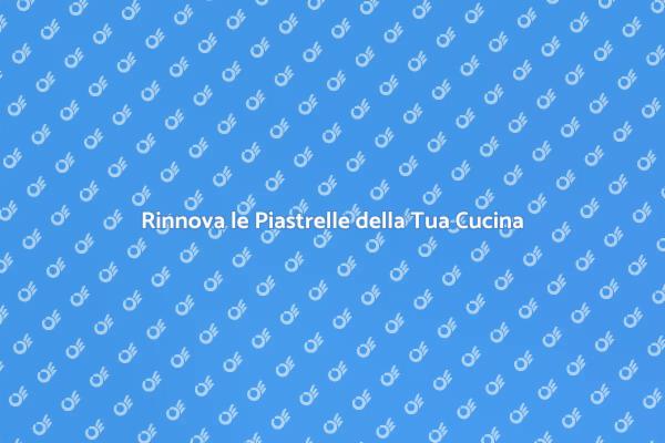 Rinnova la Tua Cucina con Piastrelle Nuove