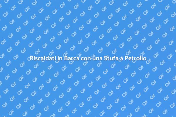 Scopri la Stufa a Petrolio per Barca