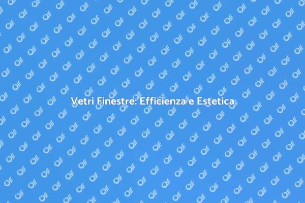 Vetri Finestre: Comfort e Sicurezza