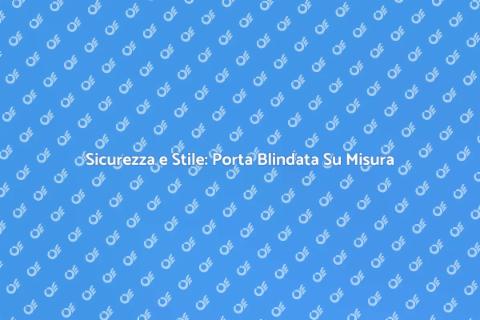 Porta Blindata Su Misura: Sicurezza e Design