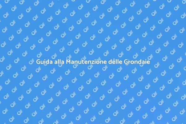 Manutenzione Grondaie: Proteggi la Tua Casa