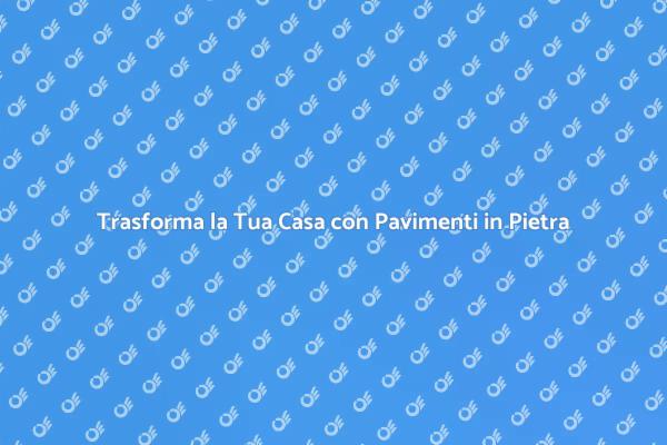 Scopri i Vantaggi dei Pavimenti in Pietra