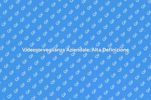 Sicurezza Aziendale con Videosorveglianza HD