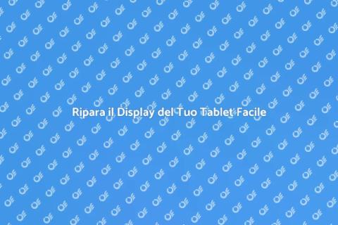 Sostituzione Display Tablet: Guida Pratica