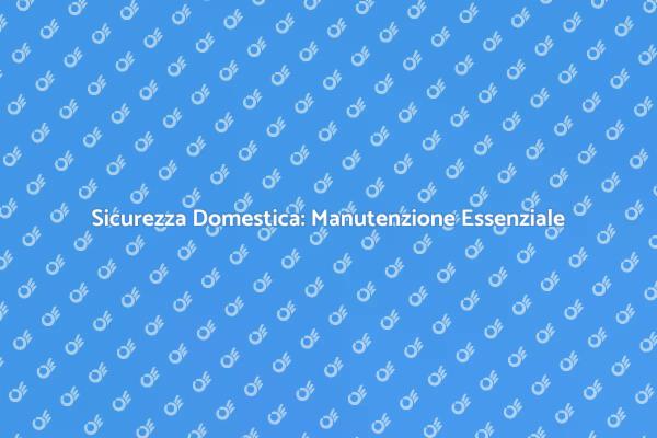 Manutenzione Cruciale per Sicurezza Casa