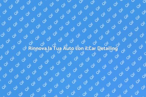 Car Detailing: Rinfresca la Tua Auto
