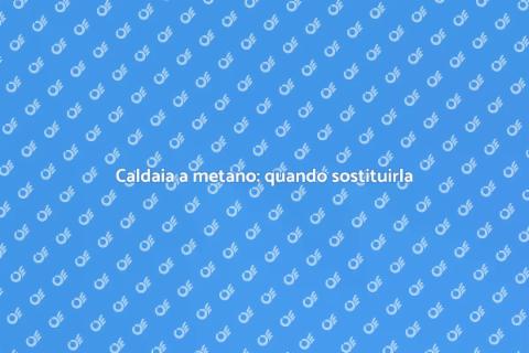 Sostituire caldaia a metano: guida